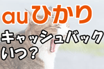 auひかりのキャッシュバックはいつ？